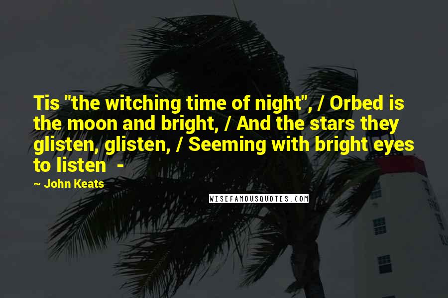 John Keats Quotes: Tis "the witching time of night", / Orbed is the moon and bright, / And the stars they glisten, glisten, / Seeming with bright eyes to listen  - 