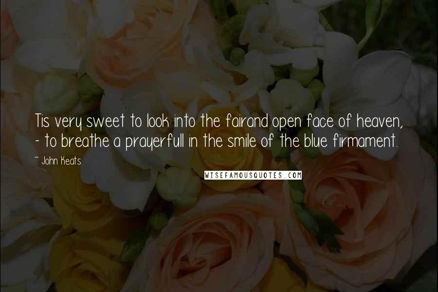 John Keats Quotes: Tis very sweet to look into the fairand open face of heaven, - to breathe a prayerfull in the smile of the blue firmament.