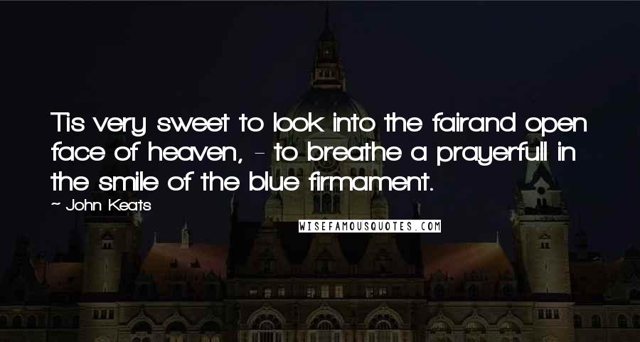 John Keats Quotes: Tis very sweet to look into the fairand open face of heaven, - to breathe a prayerfull in the smile of the blue firmament.