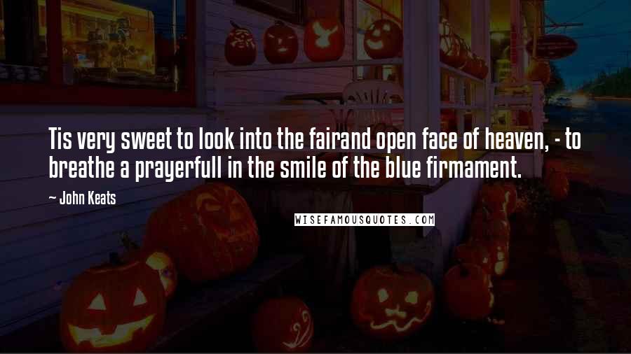 John Keats Quotes: Tis very sweet to look into the fairand open face of heaven, - to breathe a prayerfull in the smile of the blue firmament.
