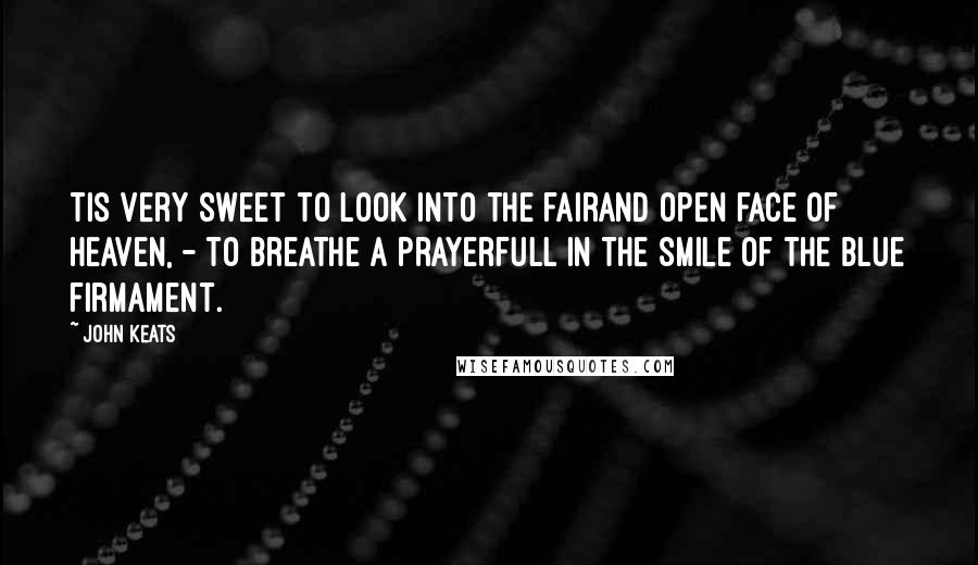 John Keats Quotes: Tis very sweet to look into the fairand open face of heaven, - to breathe a prayerfull in the smile of the blue firmament.