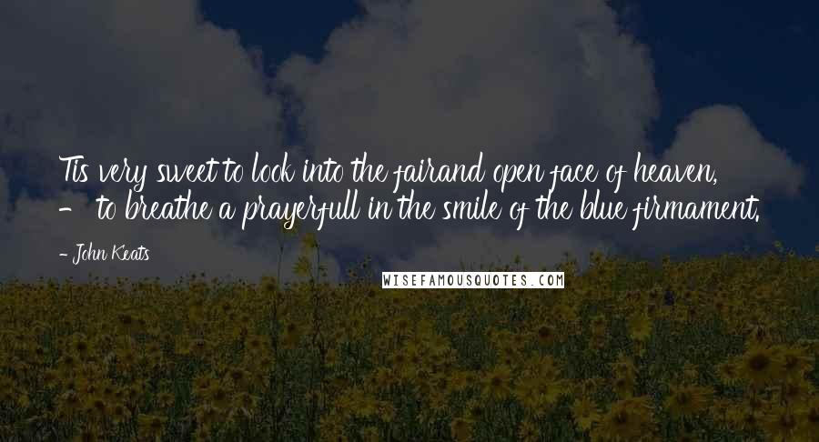 John Keats Quotes: Tis very sweet to look into the fairand open face of heaven, - to breathe a prayerfull in the smile of the blue firmament.