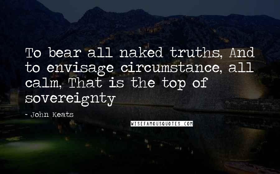 John Keats Quotes: To bear all naked truths, And to envisage circumstance, all calm, That is the top of sovereignty