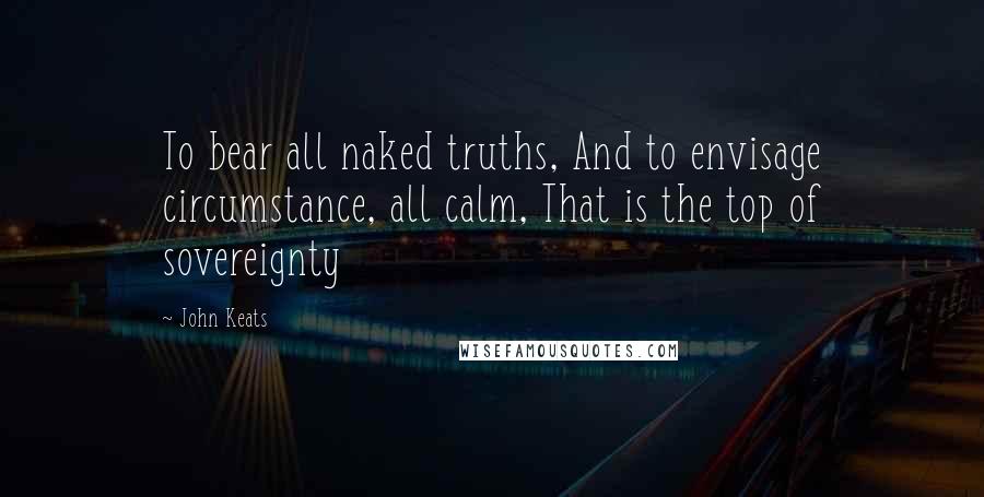 John Keats Quotes: To bear all naked truths, And to envisage circumstance, all calm, That is the top of sovereignty