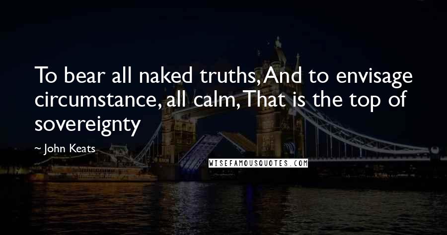 John Keats Quotes: To bear all naked truths, And to envisage circumstance, all calm, That is the top of sovereignty