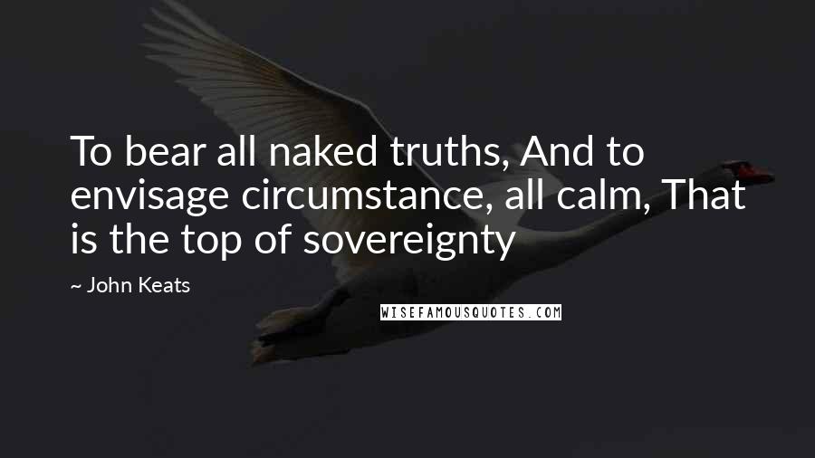 John Keats Quotes: To bear all naked truths, And to envisage circumstance, all calm, That is the top of sovereignty