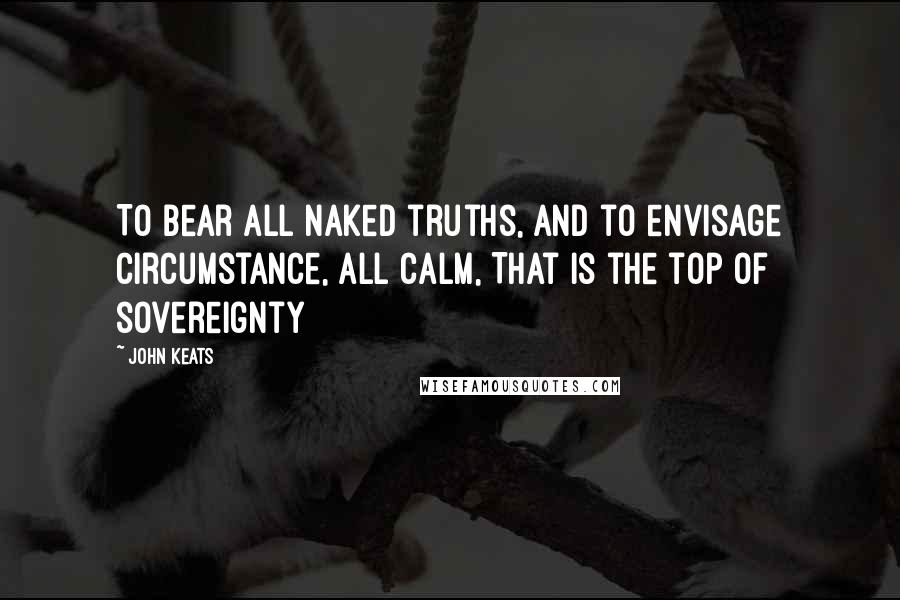 John Keats Quotes: To bear all naked truths, And to envisage circumstance, all calm, That is the top of sovereignty