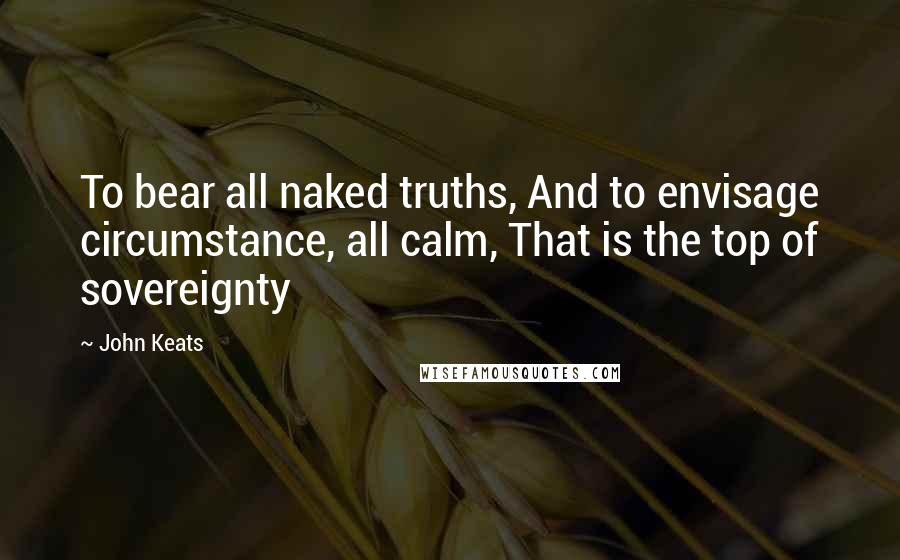 John Keats Quotes: To bear all naked truths, And to envisage circumstance, all calm, That is the top of sovereignty