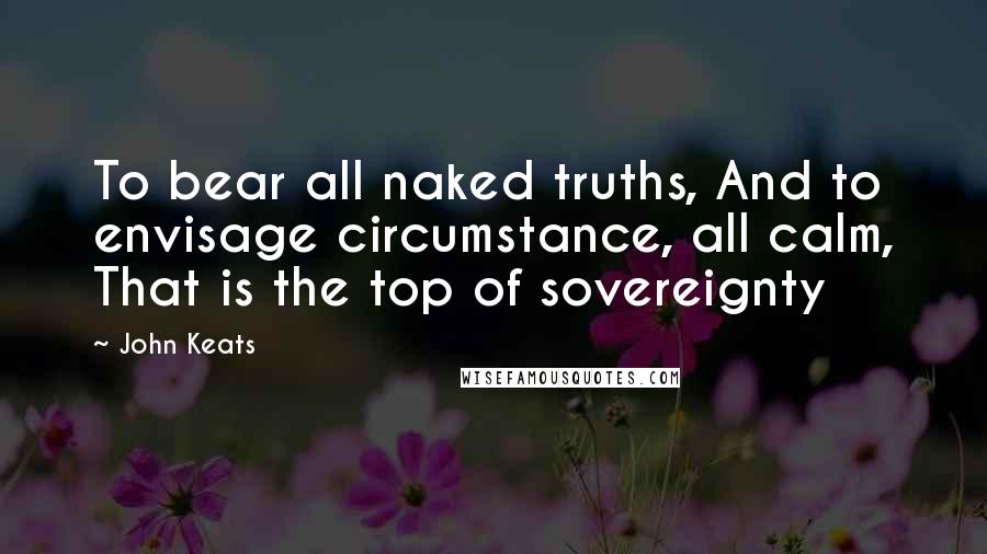 John Keats Quotes: To bear all naked truths, And to envisage circumstance, all calm, That is the top of sovereignty