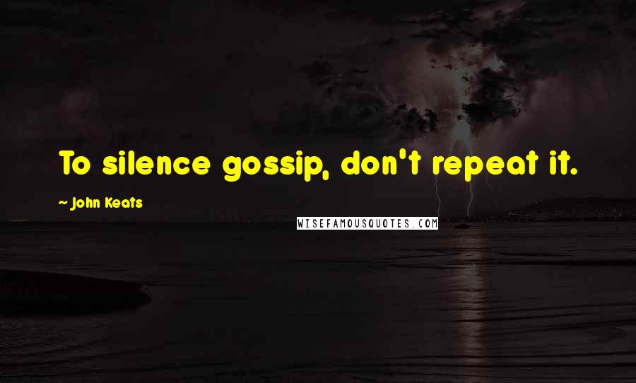 John Keats Quotes: To silence gossip, don't repeat it.