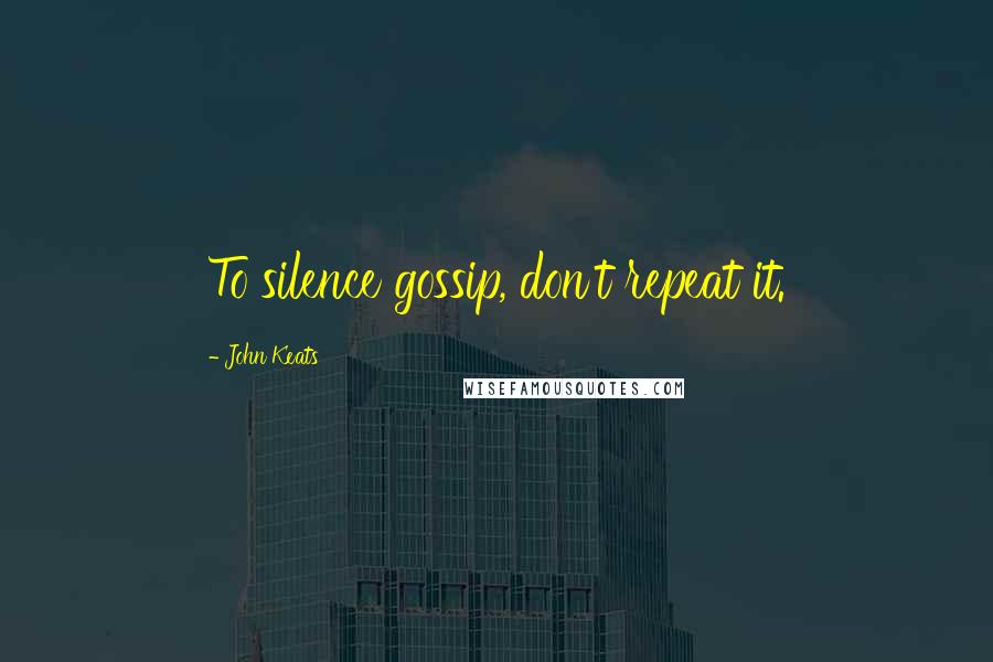 John Keats Quotes: To silence gossip, don't repeat it.