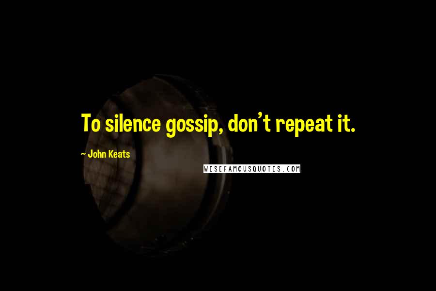 John Keats Quotes: To silence gossip, don't repeat it.