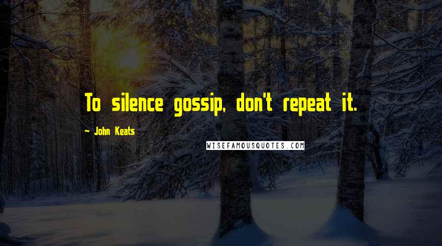 John Keats Quotes: To silence gossip, don't repeat it.