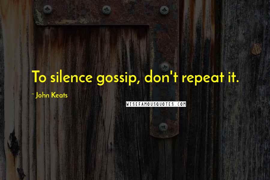 John Keats Quotes: To silence gossip, don't repeat it.