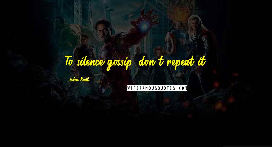 John Keats Quotes: To silence gossip, don't repeat it.