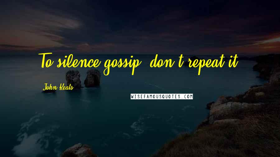 John Keats Quotes: To silence gossip, don't repeat it.