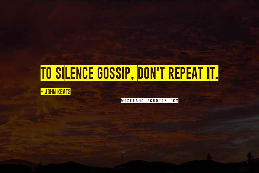 John Keats Quotes: To silence gossip, don't repeat it.