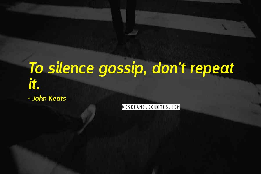 John Keats Quotes: To silence gossip, don't repeat it.