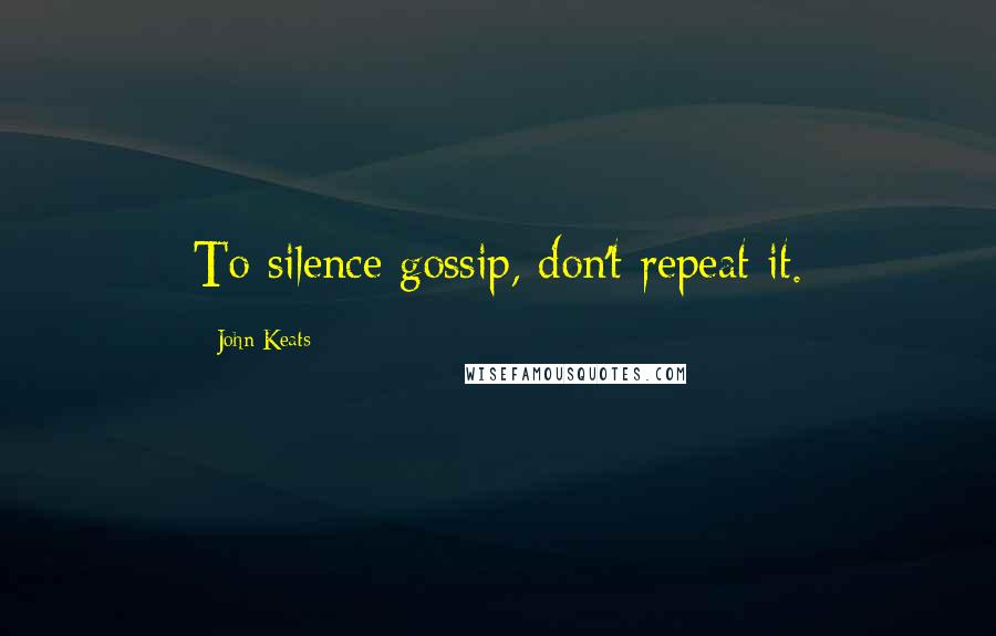 John Keats Quotes: To silence gossip, don't repeat it.