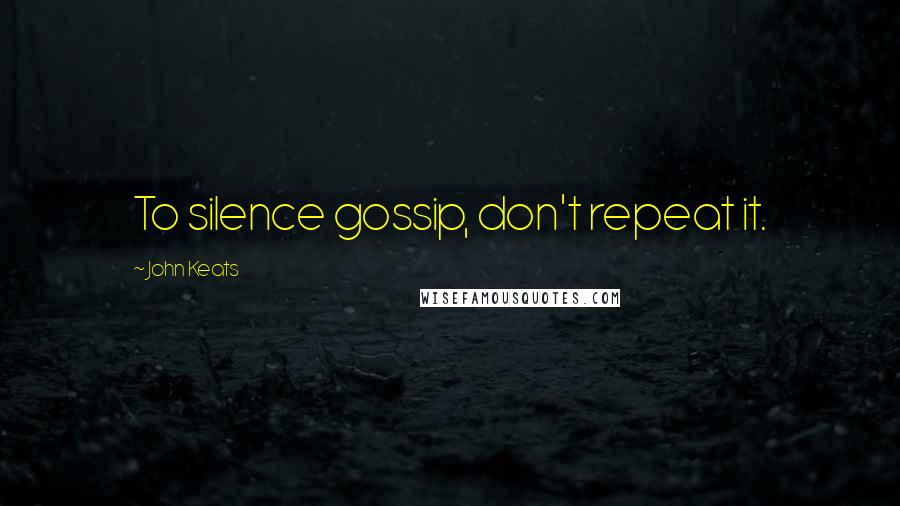 John Keats Quotes: To silence gossip, don't repeat it.