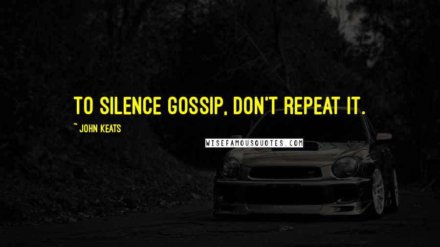 John Keats Quotes: To silence gossip, don't repeat it.