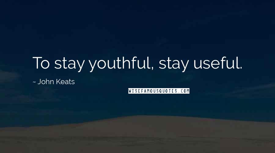 John Keats Quotes: To stay youthful, stay useful.