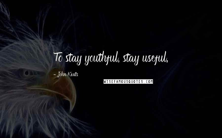 John Keats Quotes: To stay youthful, stay useful.