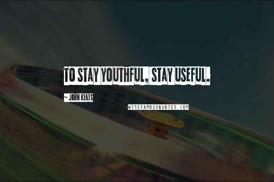 John Keats Quotes: To stay youthful, stay useful.
