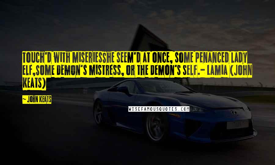 John Keats Quotes: Touch'd with miseriesShe seem'd at once, some penanced lady elf,Some demon's mistress, or the demon's self.- Lamia (John Keats)