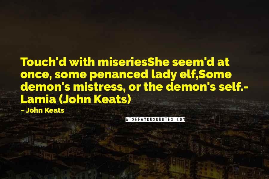 John Keats Quotes: Touch'd with miseriesShe seem'd at once, some penanced lady elf,Some demon's mistress, or the demon's self.- Lamia (John Keats)