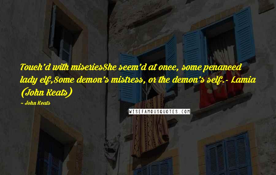 John Keats Quotes: Touch'd with miseriesShe seem'd at once, some penanced lady elf,Some demon's mistress, or the demon's self.- Lamia (John Keats)