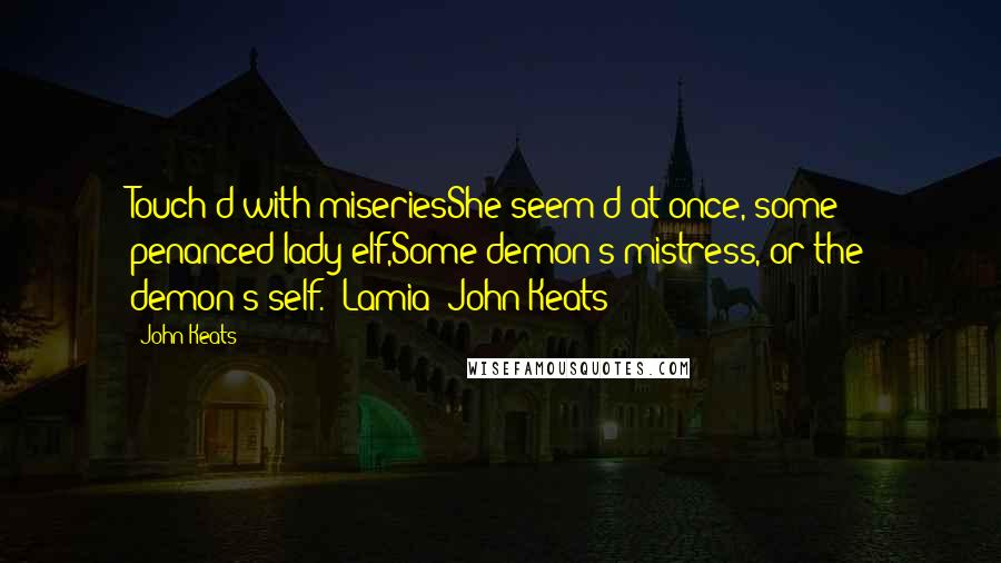 John Keats Quotes: Touch'd with miseriesShe seem'd at once, some penanced lady elf,Some demon's mistress, or the demon's self.- Lamia (John Keats)