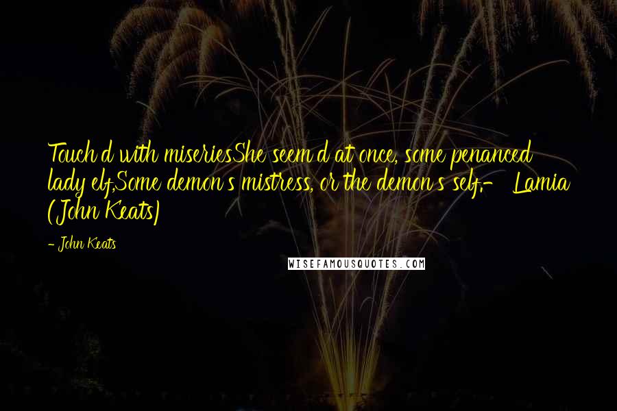 John Keats Quotes: Touch'd with miseriesShe seem'd at once, some penanced lady elf,Some demon's mistress, or the demon's self.- Lamia (John Keats)