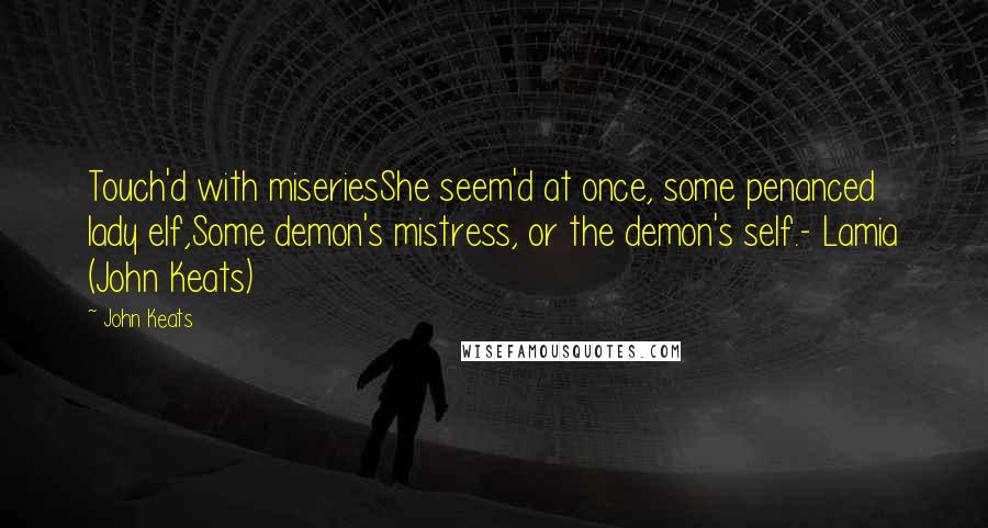 John Keats Quotes: Touch'd with miseriesShe seem'd at once, some penanced lady elf,Some demon's mistress, or the demon's self.- Lamia (John Keats)