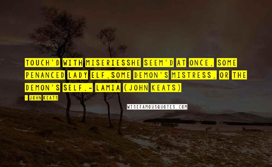 John Keats Quotes: Touch'd with miseriesShe seem'd at once, some penanced lady elf,Some demon's mistress, or the demon's self.- Lamia (John Keats)