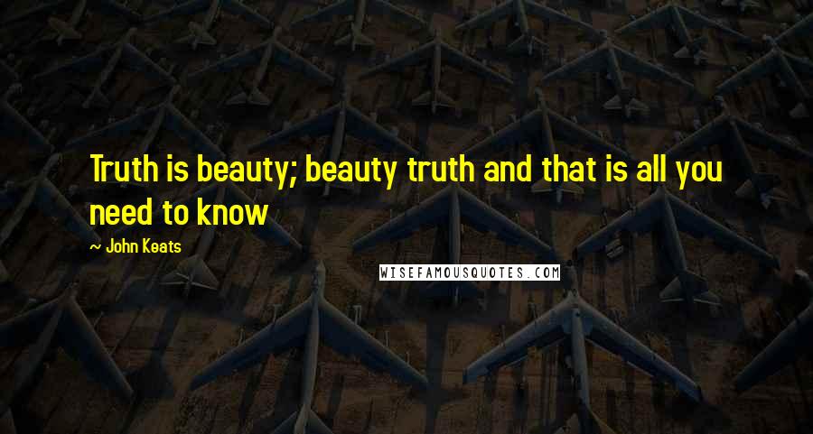 John Keats Quotes: Truth is beauty; beauty truth and that is all you need to know