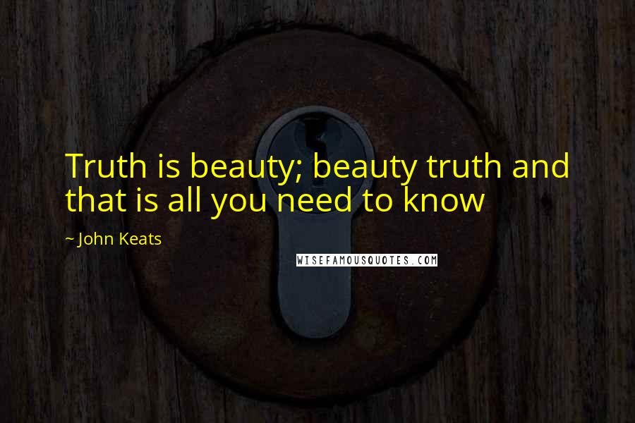 John Keats Quotes: Truth is beauty; beauty truth and that is all you need to know