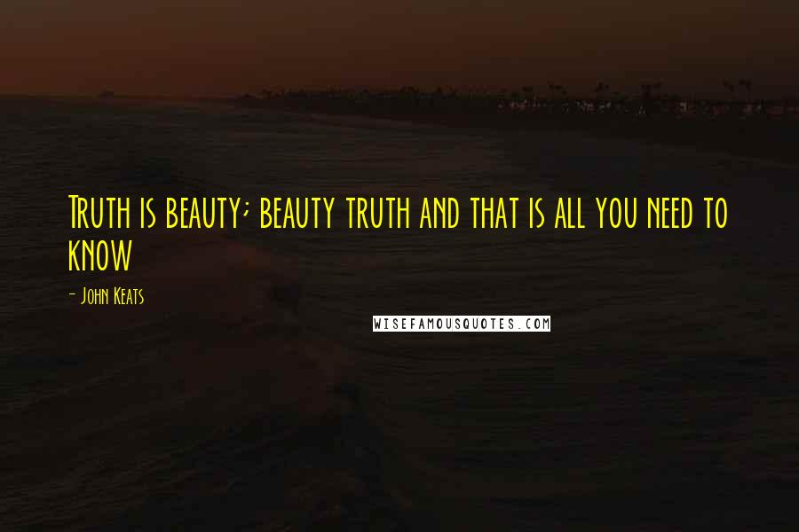 John Keats Quotes: Truth is beauty; beauty truth and that is all you need to know