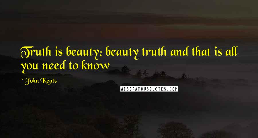 John Keats Quotes: Truth is beauty; beauty truth and that is all you need to know