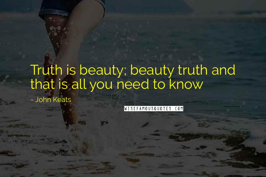 John Keats Quotes: Truth is beauty; beauty truth and that is all you need to know