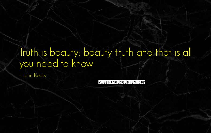 John Keats Quotes: Truth is beauty; beauty truth and that is all you need to know