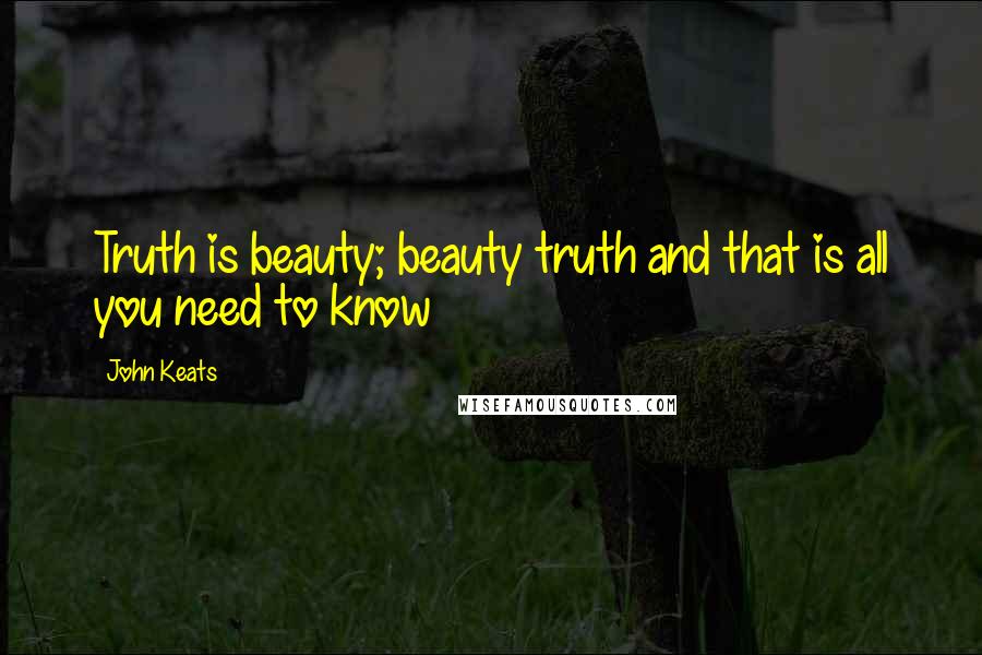 John Keats Quotes: Truth is beauty; beauty truth and that is all you need to know