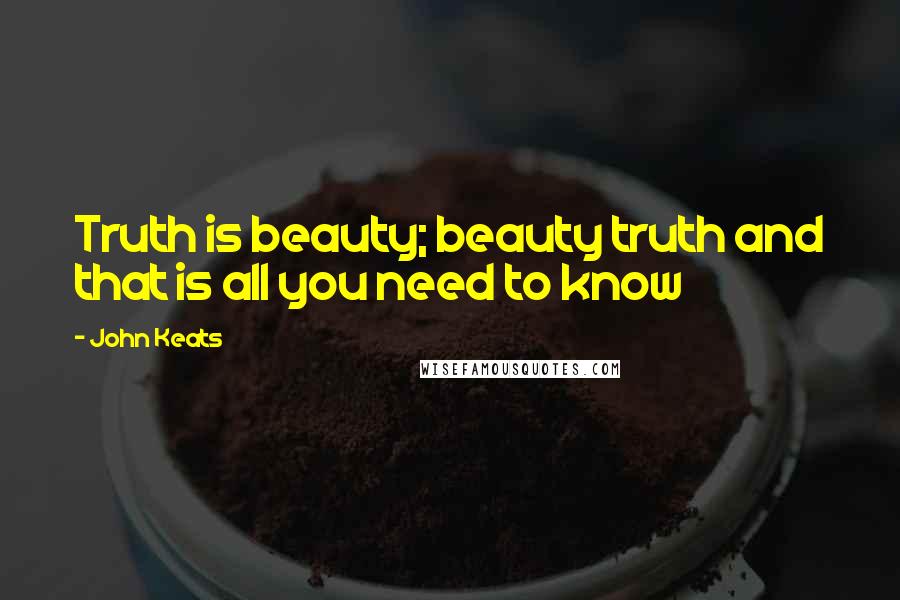 John Keats Quotes: Truth is beauty; beauty truth and that is all you need to know