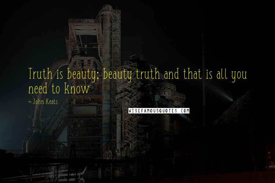 John Keats Quotes: Truth is beauty; beauty truth and that is all you need to know