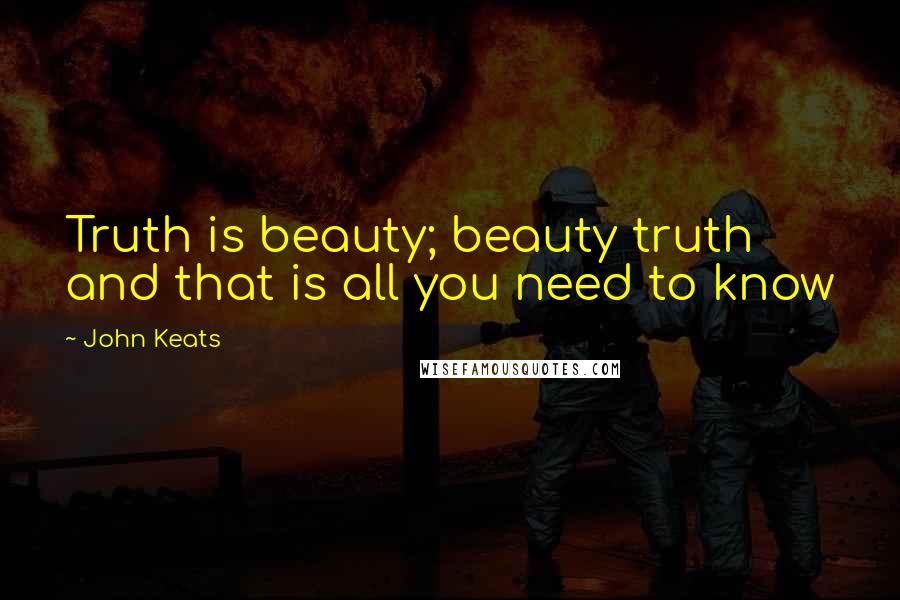 John Keats Quotes: Truth is beauty; beauty truth and that is all you need to know