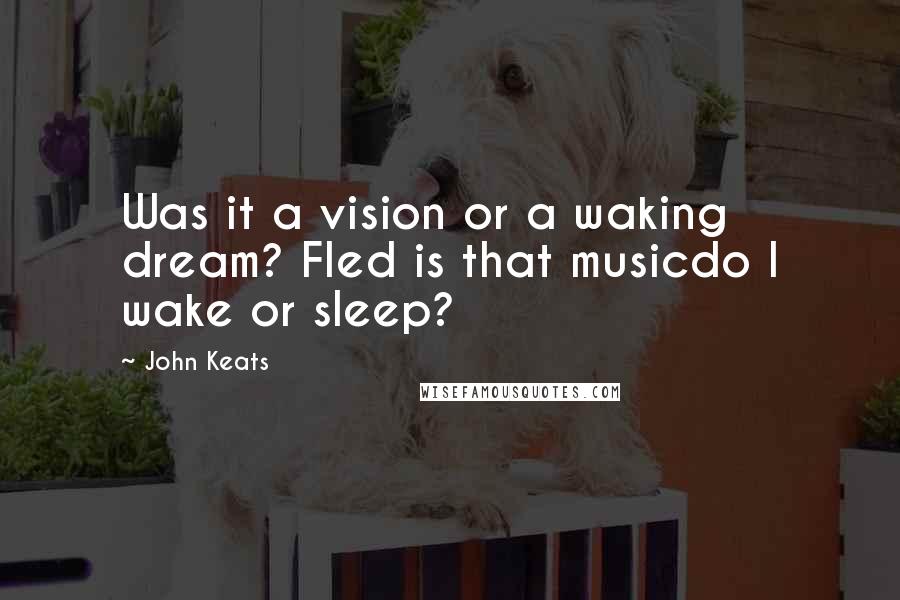 John Keats Quotes: Was it a vision or a waking dream? Fled is that musicdo I wake or sleep?
