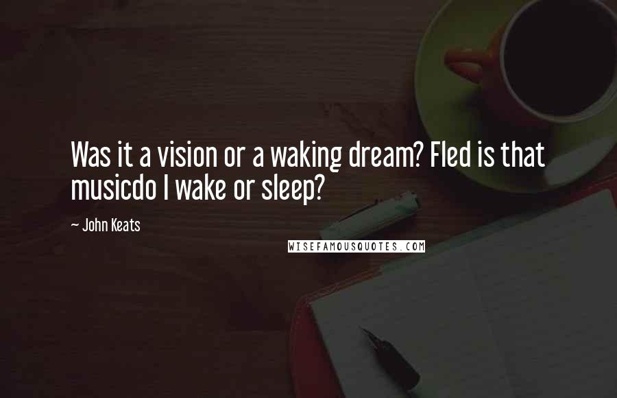 John Keats Quotes: Was it a vision or a waking dream? Fled is that musicdo I wake or sleep?