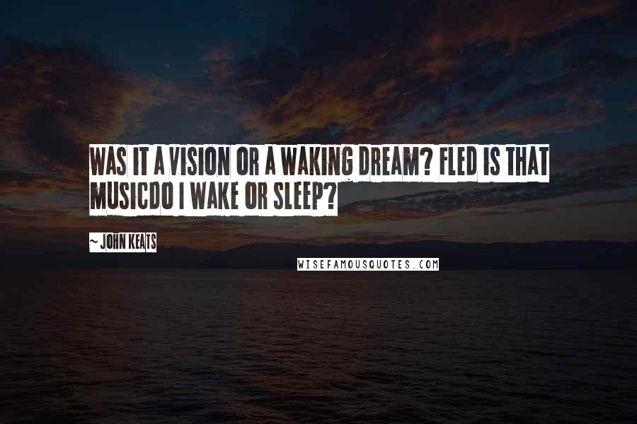 John Keats Quotes: Was it a vision or a waking dream? Fled is that musicdo I wake or sleep?