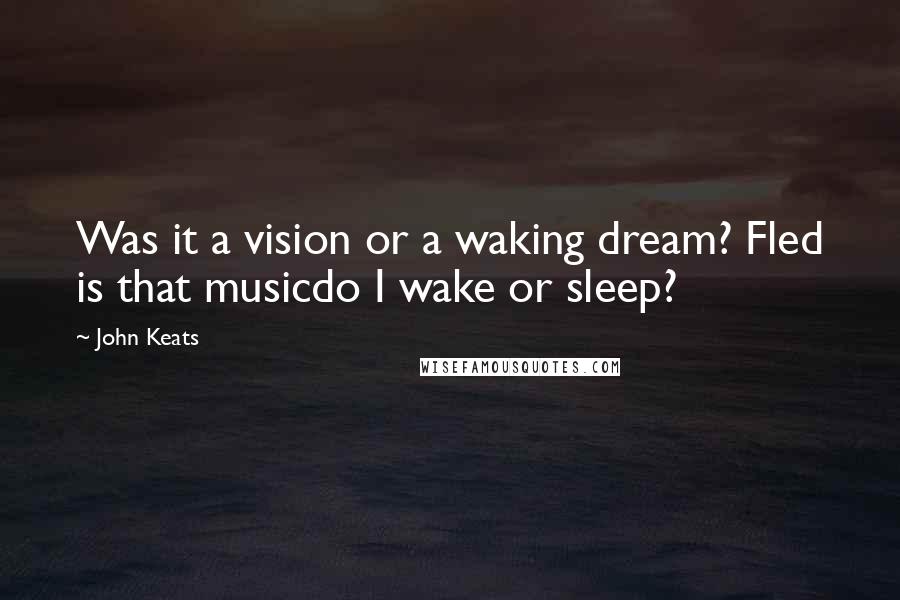 John Keats Quotes: Was it a vision or a waking dream? Fled is that musicdo I wake or sleep?