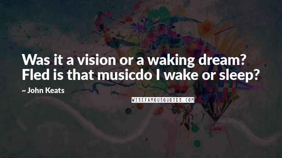 John Keats Quotes: Was it a vision or a waking dream? Fled is that musicdo I wake or sleep?